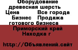 Оборудование древесная шерсть  › Цена ­ 100 - Все города Бизнес » Продажа готового бизнеса   . Приморский край,Находка г.